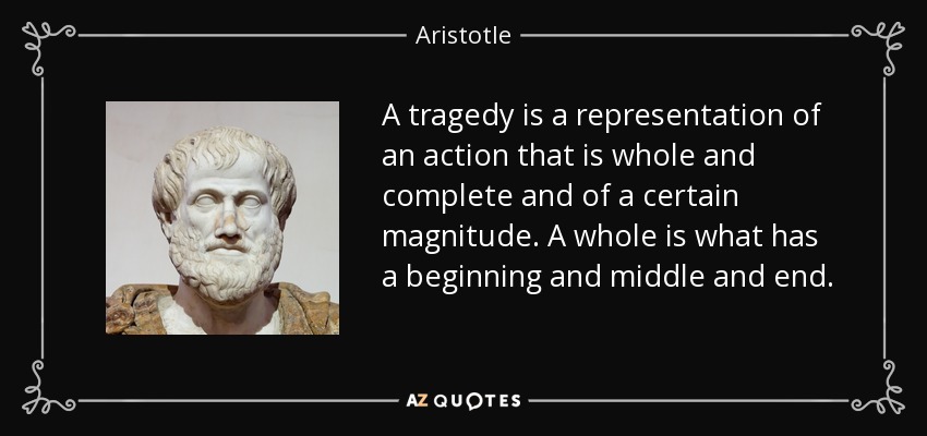A tragedy is a representation of an action that is whole and complete and of a certain magnitude. A whole is what has a beginning and middle and end. - Aristotle