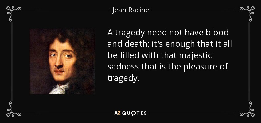 A tragedy need not have blood and death; it's enough that it all be filled with that majestic sadness that is the pleasure of tragedy. - Jean Racine