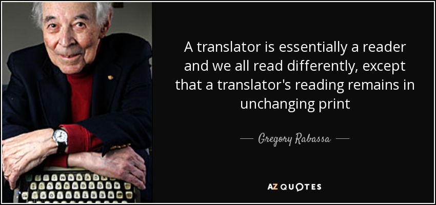 A translator is essentially a reader and we all read differently, except that a translator's reading remains in unchanging print - Gregory Rabassa