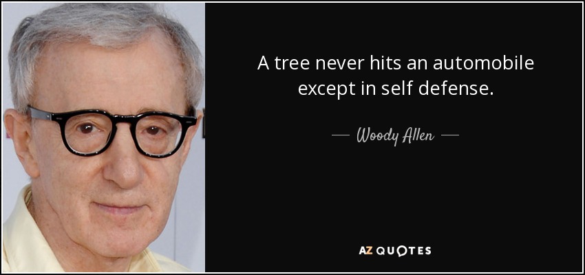 A tree never hits an automobile except in self defense. - Woody Allen