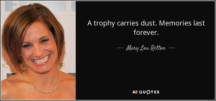 A trophy carries dust. Memories last forever. - Mary Lou Retton