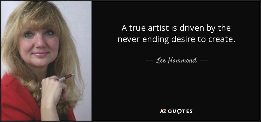A true artist is driven by the never-ending desire to create. - Lee Hammond
