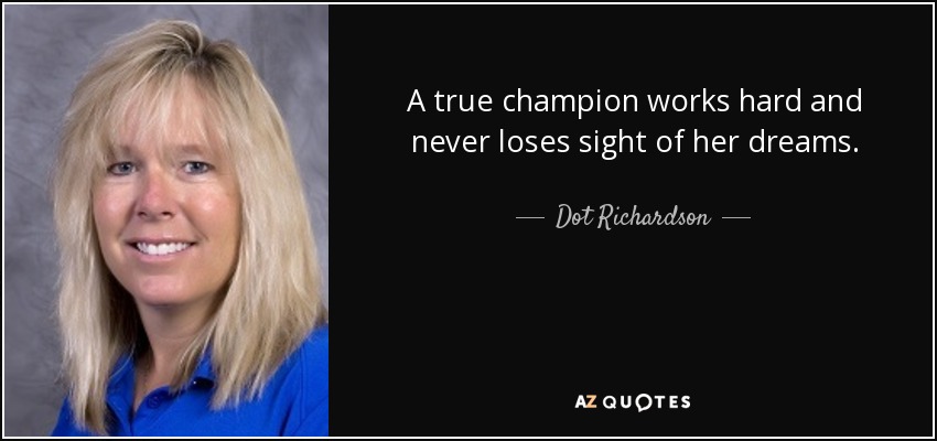 A true champion works hard and never loses sight of her dreams. - Dot Richardson