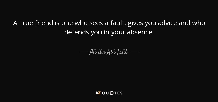 A True friend is one who sees a fault, gives you advice and who defends you in your absence. - Ali ibn Abi Talib