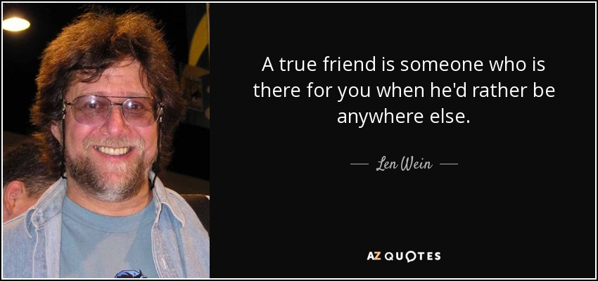 A true friend is someone who is there for you when he'd rather be anywhere else. - Len Wein
