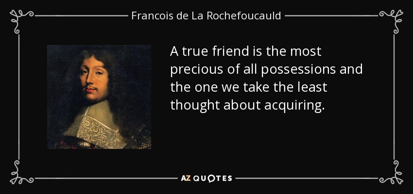 A true friend is the most precious of all possessions and the one we take the least thought about acquiring. - Francois de La Rochefoucauld