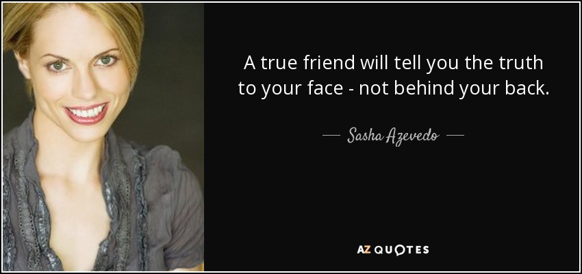 A true friend will tell you the truth to your face - not behind your back. - Sasha Azevedo