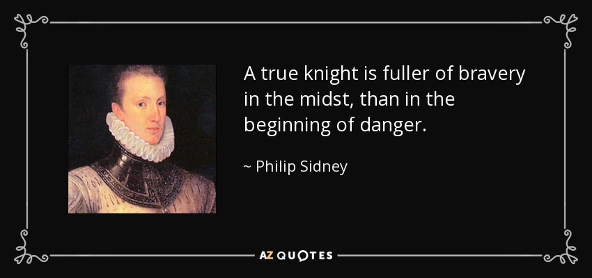 A true knight is fuller of bravery in the midst, than in the beginning of danger. - Philip Sidney