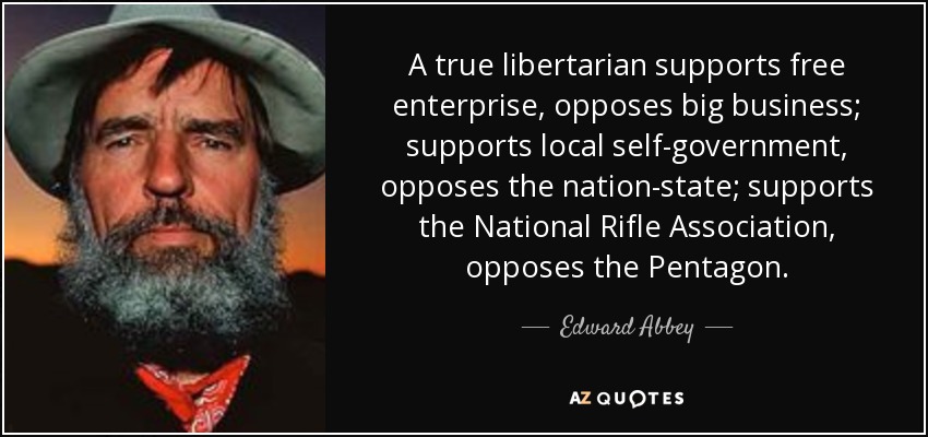 A true libertarian supports free enterprise, opposes big business; supports local self-government, opposes the nation-state; supports the National Rifle Association, opposes the Pentagon. - Edward Abbey