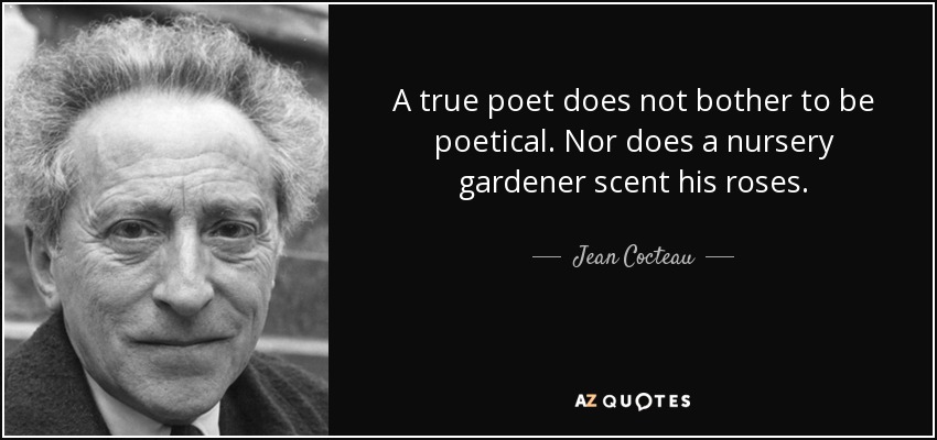 A true poet does not bother to be poetical. Nor does a nursery gardener scent his roses. - Jean Cocteau