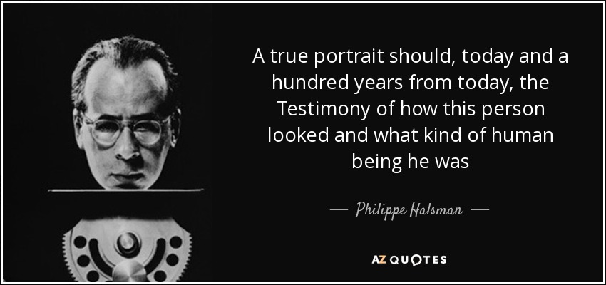 A true portrait should, today and a hundred years from today, the Testimony of how this person looked and what kind of human being he was - Philippe Halsman