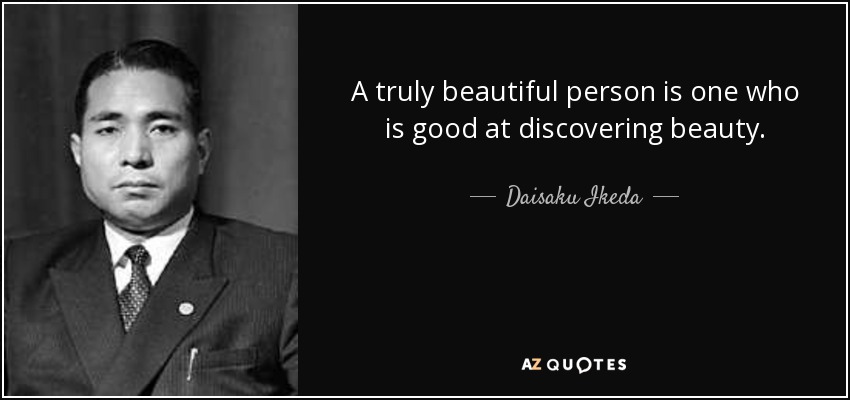 A truly beautiful person is one who is good at discovering beauty. - Daisaku Ikeda