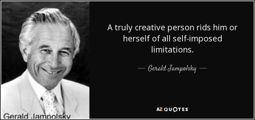 A truly creative person rids him or herself of all self-imposed limitations. - Gerald Jampolsky