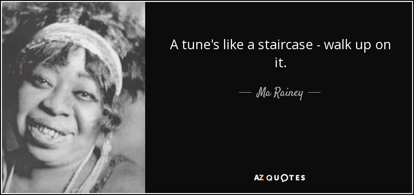 A tune's like a staircase - walk up on it. - Ma Rainey