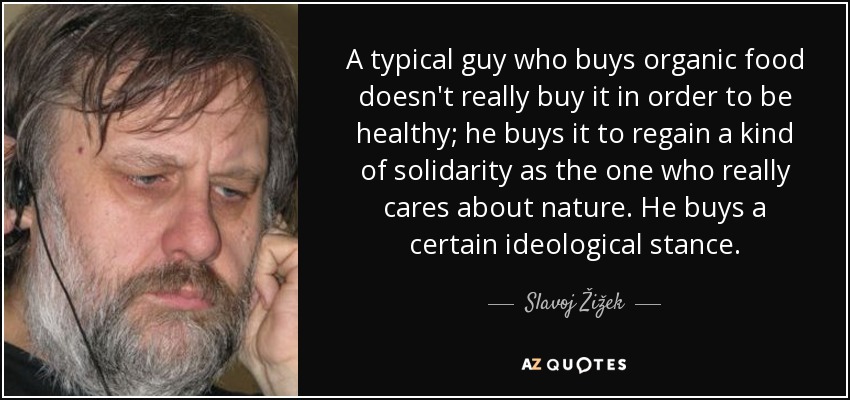A typical guy who buys organic food doesn't really buy it in order to be healthy; he buys it to regain a kind of solidarity as the one who really cares about nature. He buys a certain ideological stance. - Slavoj Žižek
