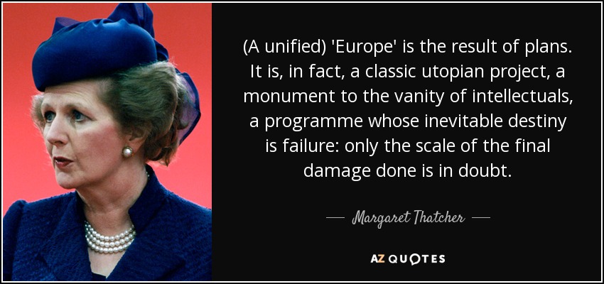 (A unified) 'Europe' is the result of plans. It is, in fact, a classic utopian project, a monument to the vanity of intellectuals, a programme whose inevitable destiny is failure: only the scale of the final damage done is in doubt. - Margaret Thatcher