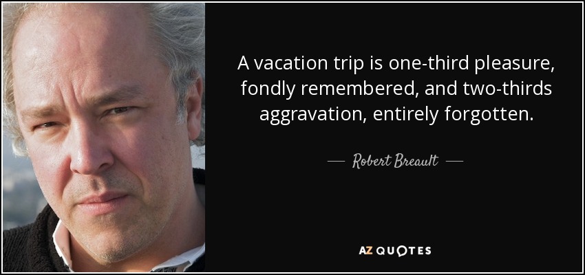 A vacation trip is one-third pleasure, fondly remembered, and two-thirds aggravation, entirely forgotten. - Robert Breault