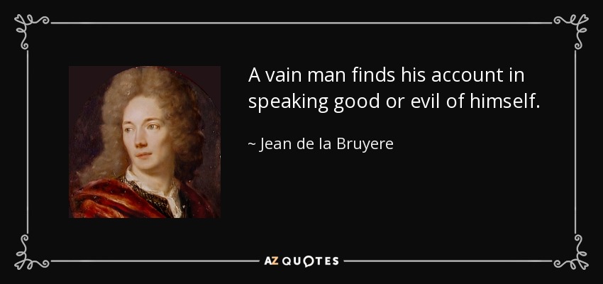 A vain man finds his account in speaking good or evil of himself. - Jean de la Bruyere