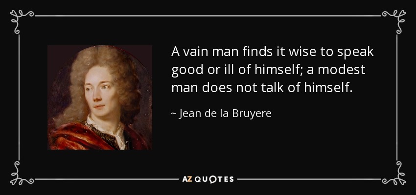 A vain man finds it wise to speak good or ill of himself; a modest man does not talk of himself. - Jean de la Bruyere