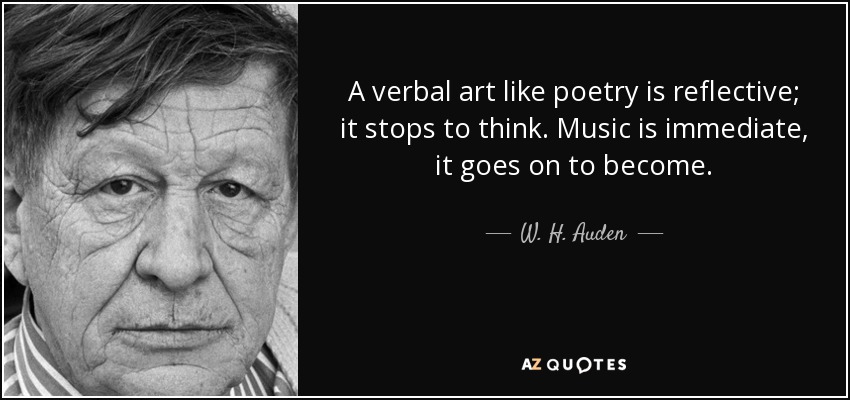 A verbal art like poetry is reflective; it stops to think. Music is immediate, it goes on to become. - W. H. Auden