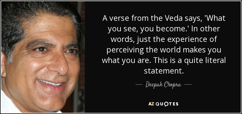 A verse from the Veda says, 'What you see, you become.' In other words, just the experience of perceiving the world makes you what you are. This is a quite literal statement. - Deepak Chopra