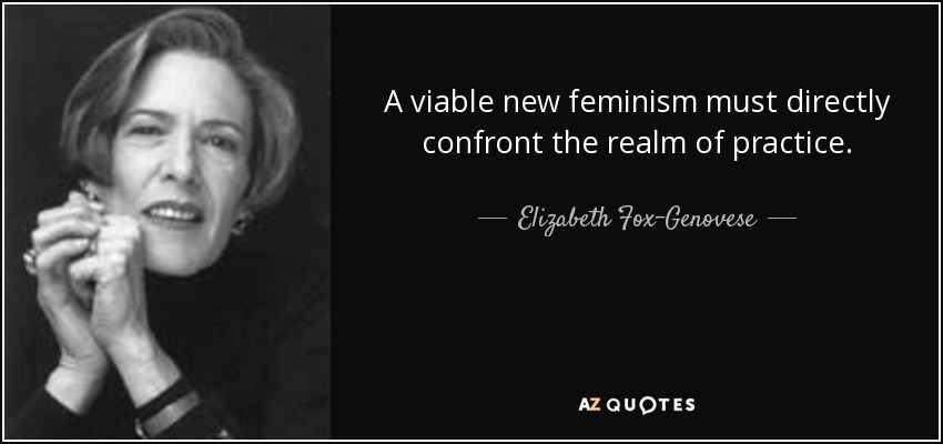 A viable new feminism must directly confront the realm of practice. - Elizabeth Fox-Genovese