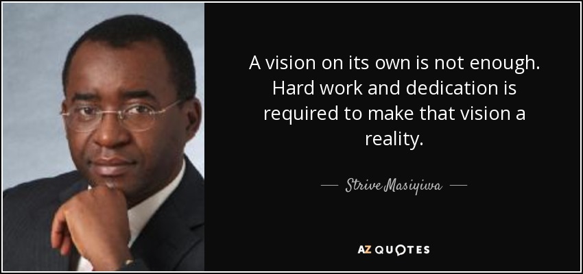 A vision on its own is not enough. Hard work and dedication is required to make that vision a reality. - Strive Masiyiwa