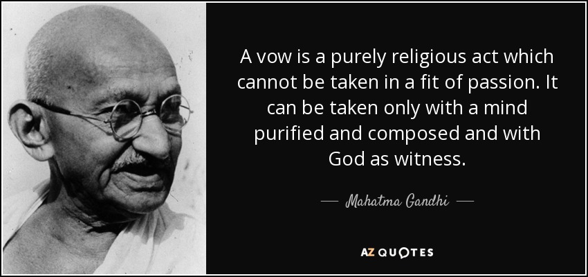 A vow is a purely religious act which cannot be taken in a fit of passion. It can be taken only with a mind purified and composed and with God as witness. - Mahatma Gandhi