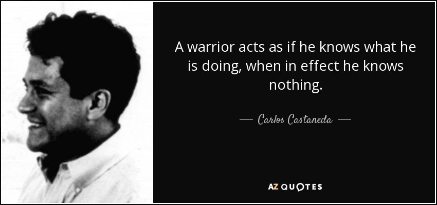 A warrior acts as if he knows what he is doing, when in effect he knows nothing. - Carlos Castaneda