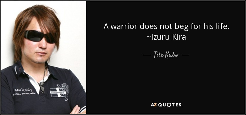 A warrior does not beg for his life. ~Izuru Kira - Tite Kubo