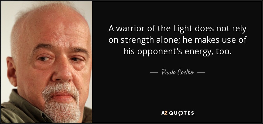 A warrior of the Light does not rely on strength alone; he makes use of his opponent's energy, too. - Paulo Coelho