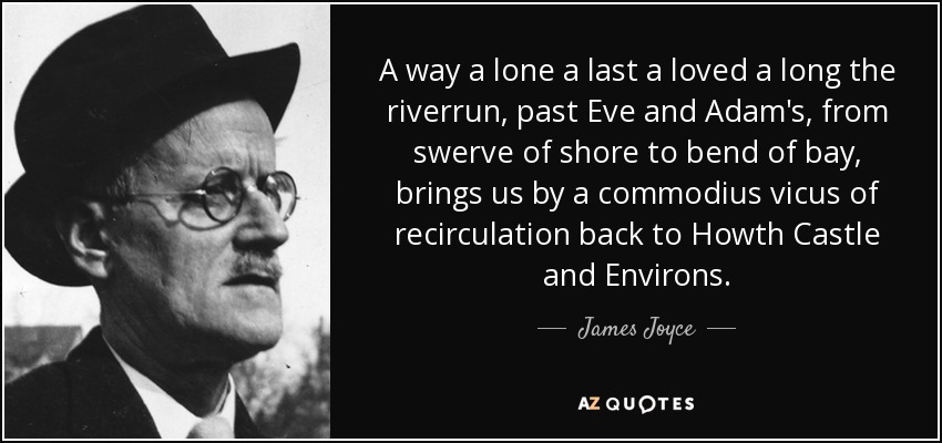 A way a lone a last a loved a long the riverrun, past Eve and Adam's, from swerve of shore to bend of bay, brings us by a commodius vicus of recirculation back to Howth Castle and Environs. - James Joyce