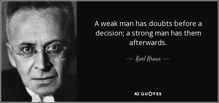 A weak man has doubts before a decision; a strong man has them afterwards. - Karl Kraus