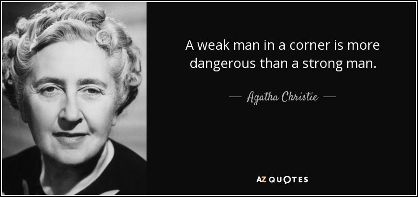 A weak man in a corner is more dangerous than a strong man. - Agatha Christie