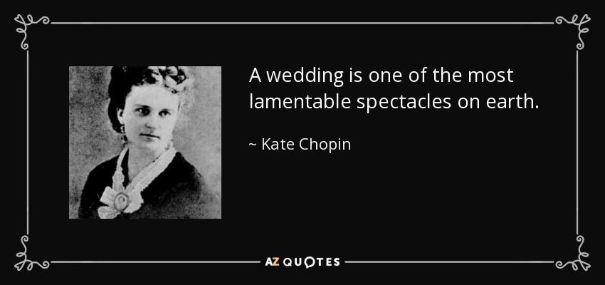 A wedding is one of the most lamentable spectacles on earth. - Kate Chopin