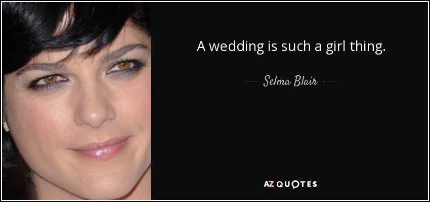 A wedding is such a girl thing. - Selma Blair