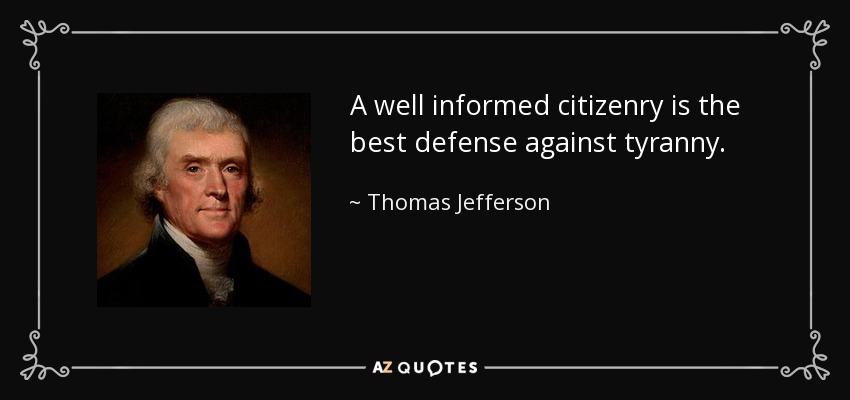 A well informed citizenry is the best defense against tyranny. - Thomas Jefferson