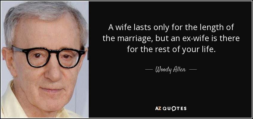 A wife lasts only for the length of the marriage, but an ex-wife is there for the rest of your life. - Woody Allen