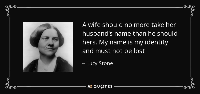 A wife should no more take her husband's name than he should hers. My name is my identity and must not be lost - Lucy Stone