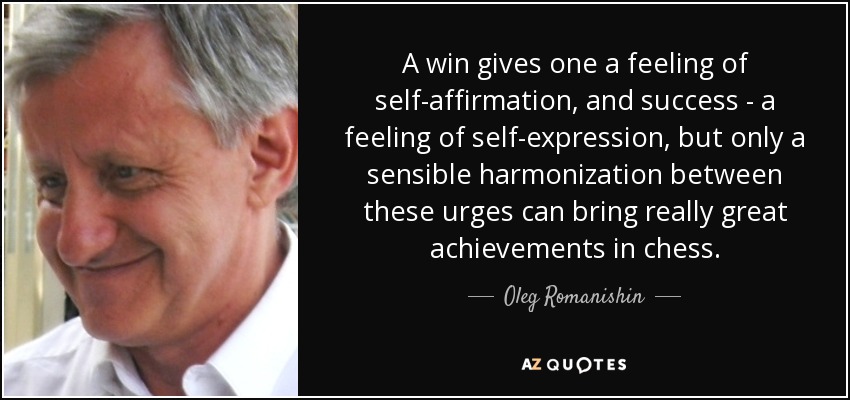 A win gives one a feeling of self-affirmation, and success - a feeling of self-expression, but only a sensible harmonization between these urges can bring really great achievements in chess. - Oleg Romanishin