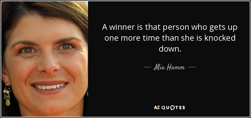 A winner is that person who gets up one more time than she is knocked down. - Mia Hamm