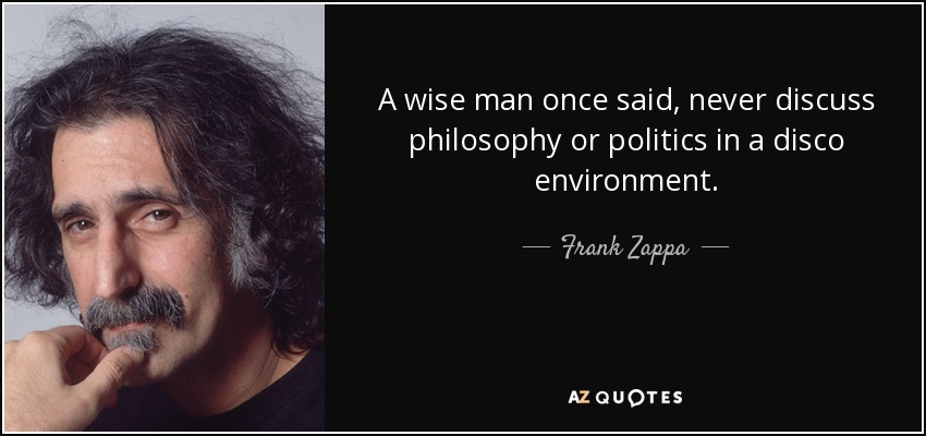 A wise man once said, never discuss philosophy or politics in a disco environment. - Frank Zappa