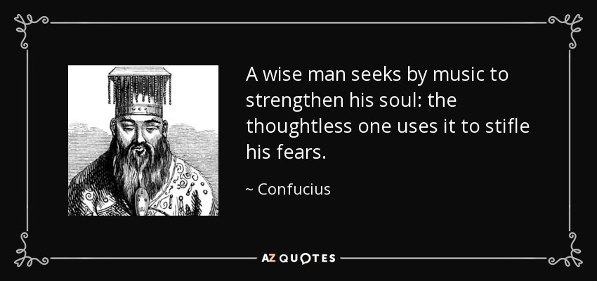 A wise man seeks by music to strengthen his soul: the thoughtless one uses it to stifle his fears. - Confucius