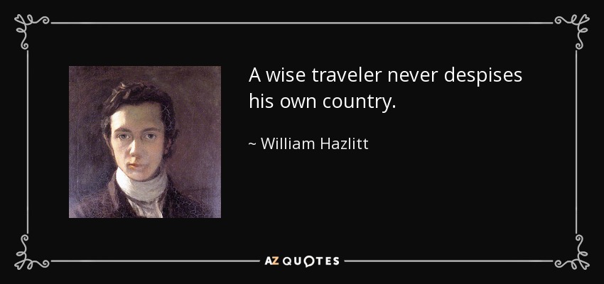 A wise traveler never despises his own country. - William Hazlitt