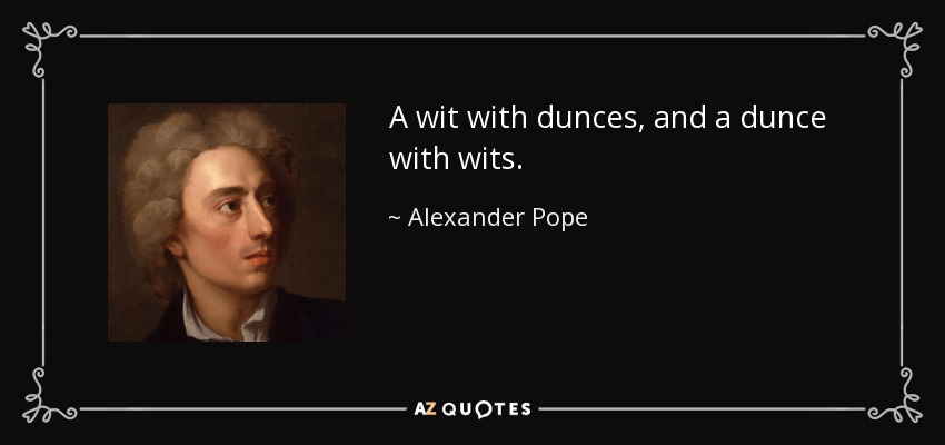 A wit with dunces, and a dunce with wits. - Alexander Pope