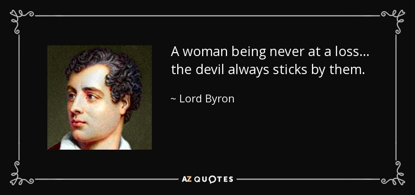 A woman being never at a loss... the devil always sticks by them. - Lord Byron