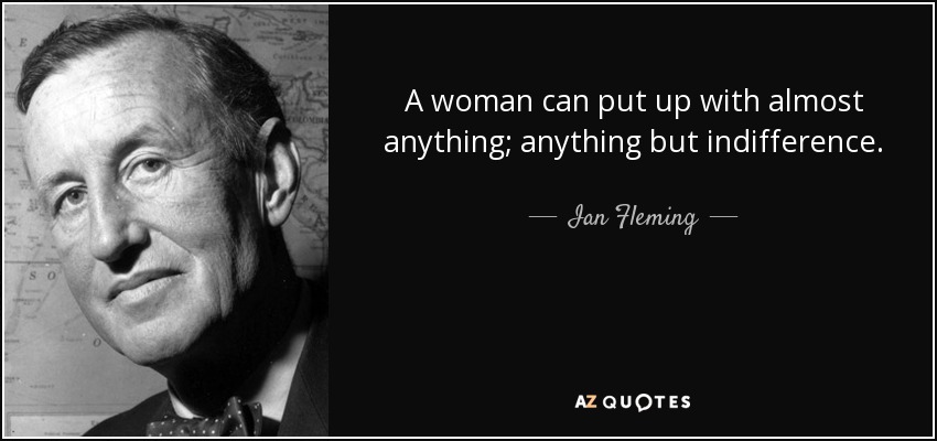 A woman can put up with almost anything; anything but indifference. - Ian Fleming