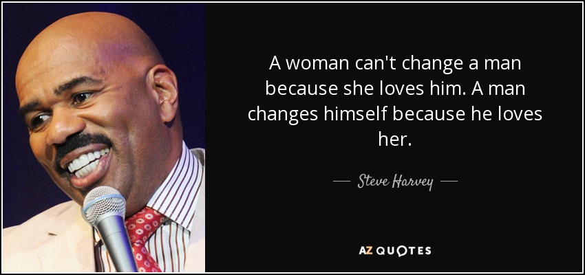 A woman can't change a man because she loves him. A man changes himself because he loves her. - Steve Harvey
