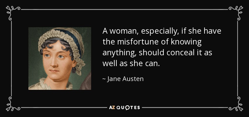 A woman, especially, if she have the misfortune of knowing anything, should conceal it as well as she can. - Jane Austen