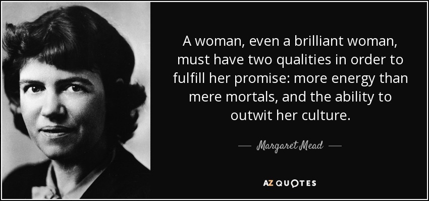 A woman, even a brilliant woman, must have two qualities in order to fulfill her promise: more energy than mere mortals, and the ability to outwit her culture. - Margaret Mead